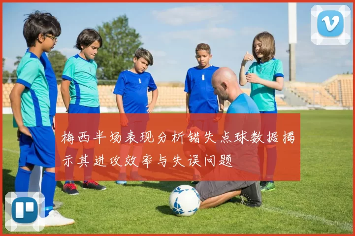 梅西半场表现分析错失点球数据揭示其进攻效率与失误问题