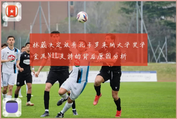 林葳决定放弃北卡罗来纳大学奖学金及NIL支持的背后原因分析